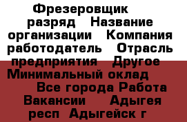 Фрезеровщик 4-6 разряд › Название организации ­ Компания-работодатель › Отрасль предприятия ­ Другое › Минимальный оклад ­ 40 000 - Все города Работа » Вакансии   . Адыгея респ.,Адыгейск г.